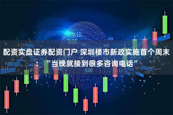 配资实盘证券配资门户 深圳楼市新政实施首个周末： “当晚就接到很多咨询电话”