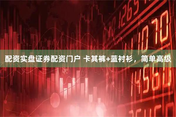 配资实盘证券配资门户 卡其裤+蓝衬衫，简单高级