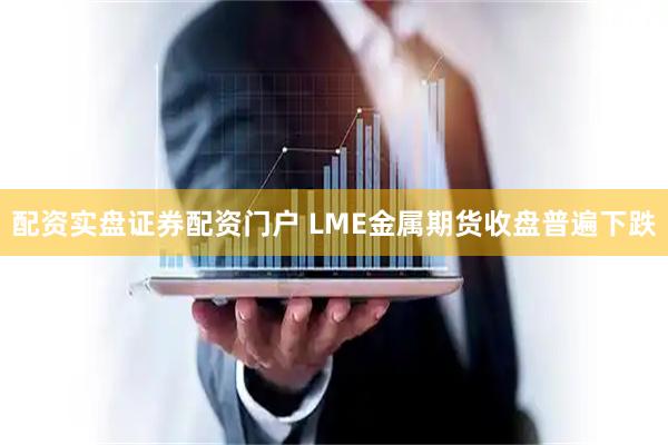 配资实盘证券配资门户 LME金属期货收盘普遍下跌