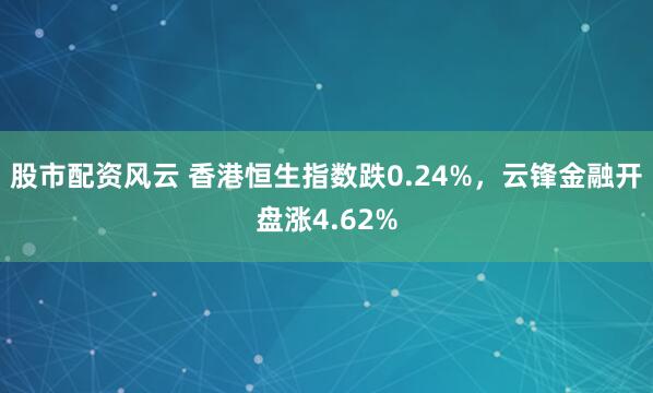 股市配资风云 香港恒生指数跌0.24%，云锋金融开盘涨4.62%