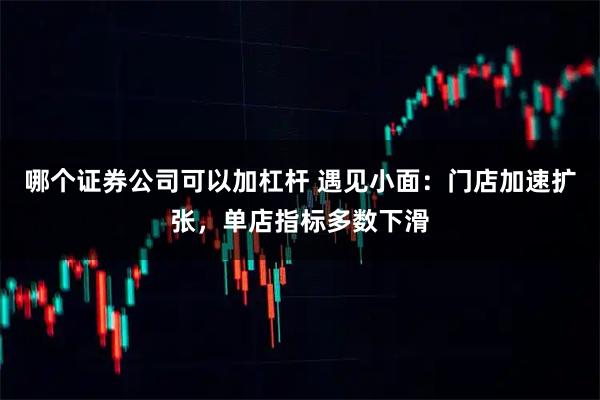 哪个证券公司可以加杠杆 遇见小面:门店加速扩张,单店指标多数下滑