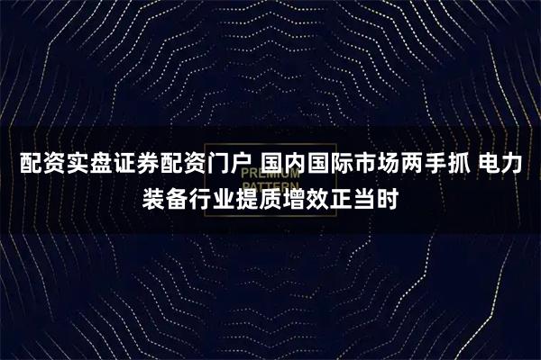 配资实盘证券配资门户 国内国际市场两手抓 电力装备行业提质增效正当时