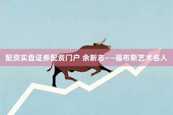 配资实盘证券配资门户 余新志——福布斯艺术名人