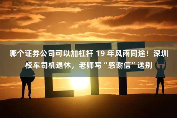 哪个证券公司可以加杠杆 19 年风雨同途！深圳校车司机退休，老师写“感谢信”送别