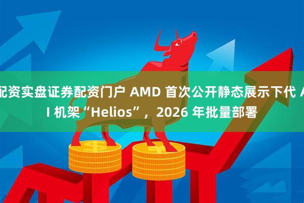 配资实盘证券配资门户 AMD 首次公开静态展示下代 AI 机架“Helios”，2026 年批量部署