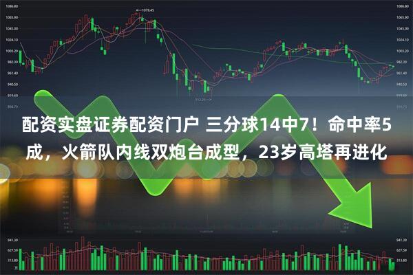 配资实盘证券配资门户 三分球14中7！命中率5成，火箭队内线双炮台成型，23岁高塔再进化
