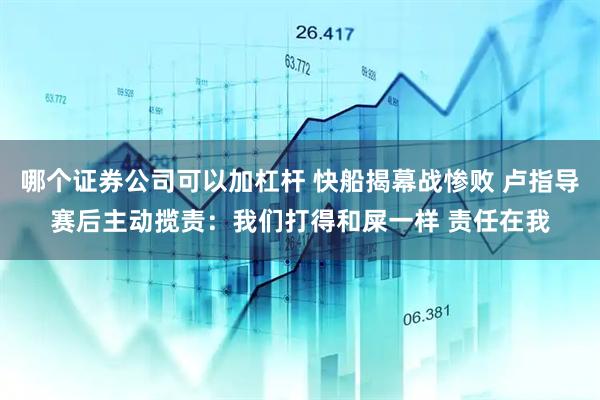 哪个证券公司可以加杠杆 快船揭幕战惨败 卢指导赛后主动揽责：我们打得和屎一样 责任在我