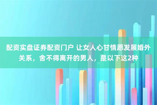 配资实盘证券配资门户 让女人心甘情愿发展婚外关系，舍不得离开的男人，是以下这2种
