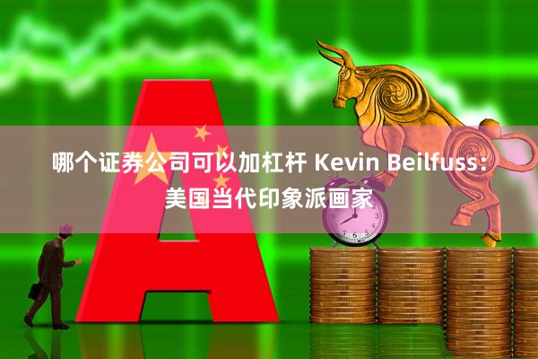 哪个证券公司可以加杠杆 Kevin Beilfuss：美国当代印象派画家