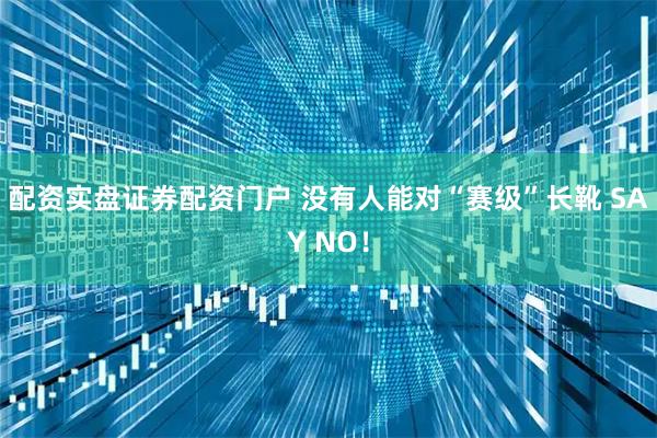 配资实盘证券配资门户 没有人能对“赛级”长靴 SAY NO！