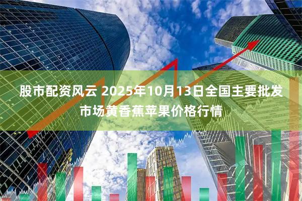 股市配资风云 2025年10月13日全国主要批发市场黄香蕉苹果价格行情