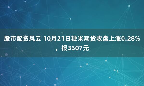 股市配资风云 10月21日粳米期货收盘上涨0.28%，报3607元