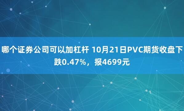 哪个证券公司可以加杠杆 10月21日PVC期货收盘下跌0.47%，报4699元