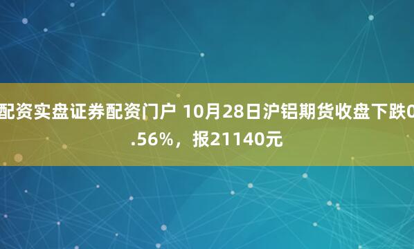 配资实盘证券配资门户 10月28日沪铝期货收盘下跌0.56%，报21140元