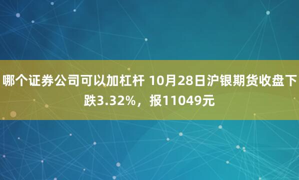 哪个证券公司可以加杠杆 10月28日沪银期货收盘下跌3.32%，报11049元
