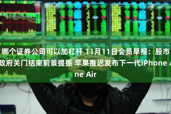 哪个证券公司可以加杠杆 11月11日会员早报：股市受政府关门结束前景提振 苹果推迟发布下一代iPhone Air