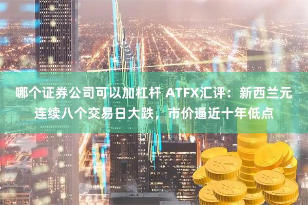 哪个证券公司可以加杠杆 ATFX汇评：新西兰元连续八个交易日大跌，市价逼近十年低点