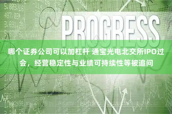 哪个证券公司可以加杠杆 通宝光电北交所IPO过会，经营稳定性与业绩可持续性等被追问