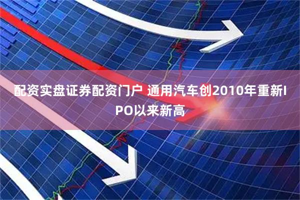 配资实盘证券配资门户 通用汽车创2010年重新IPO以来新高