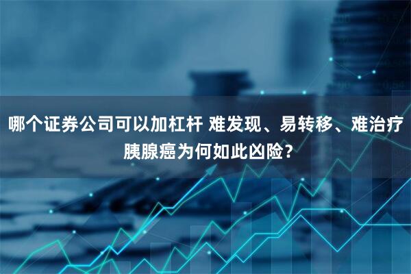 哪个证券公司可以加杠杆 难发现、易转移、难治疗 胰腺癌为何如此凶险?