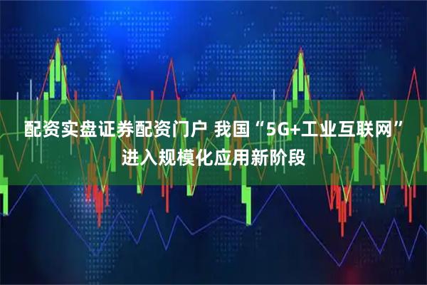 配资实盘证券配资门户 我国“5G+工业互联网”进入规模化应用新阶段