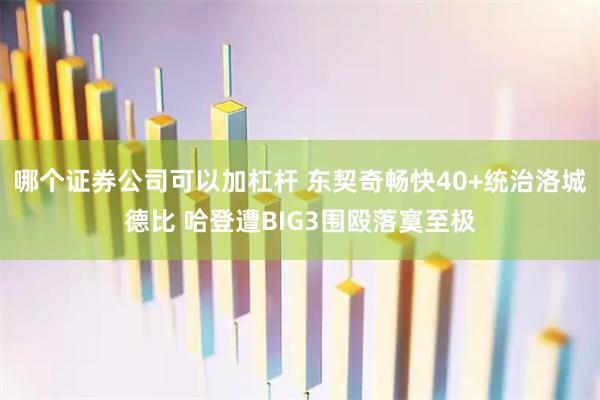 哪个证券公司可以加杠杆 东契奇畅快40+统治洛城德比 哈登遭BIG3围殴落寞至极