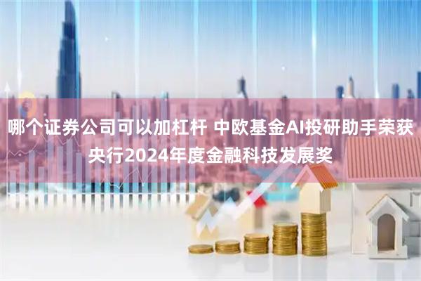 哪个证券公司可以加杠杆 中欧基金AI投研助手荣获央行2024年度金融科技发展奖