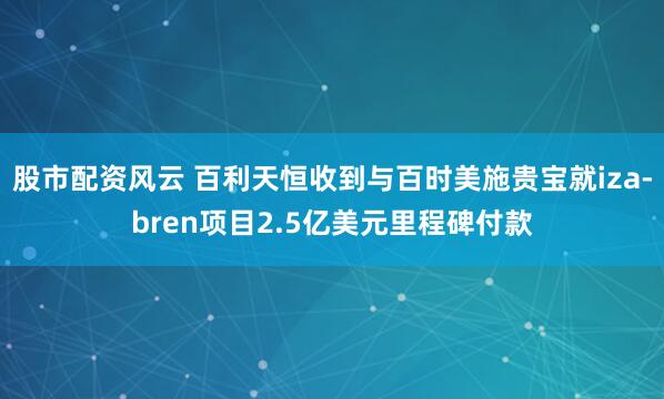 股市配资风云 百利天恒收到与百时美施贵宝就iza-bren项目2.5亿美元里程碑付款