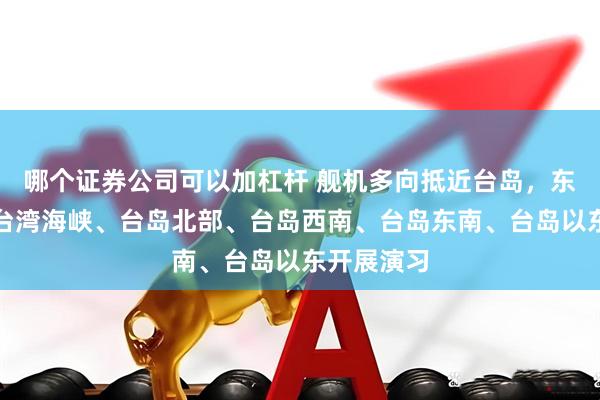 哪个证券公司可以加杠杆 舰机多向抵近台岛，东部战区位台湾海峡、台岛北部、台岛西南、台岛东南、台岛以东开展演习
