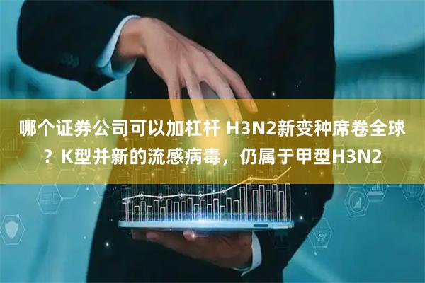 哪个证券公司可以加杠杆 H3N2新变种席卷全球？K型并新的流感病毒，仍属于甲型H3N2