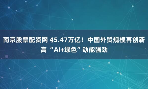 南京股票配资网 45.47万亿！中国外贸规模再创新高 “AI+绿色”动能强劲