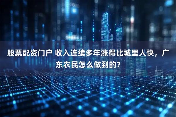 股票配资门户 收入连续多年涨得比城里人快，广东农民怎么做到的？