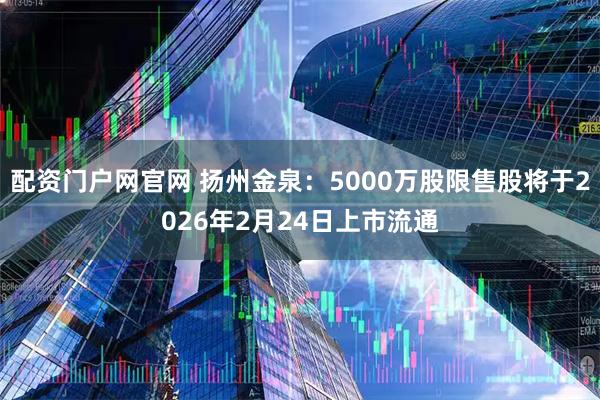 配资门户网官网 扬州金泉：5000万股限售股将于2026年2月24日上市流通