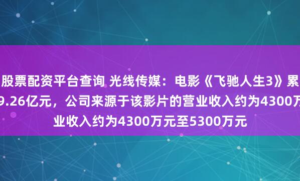 股票配资平台查询 光线传媒：电影《飞驰人生3》累计票房收入约29.26亿元，公司来源于该影片的营业收入约为4300万元至5300万元