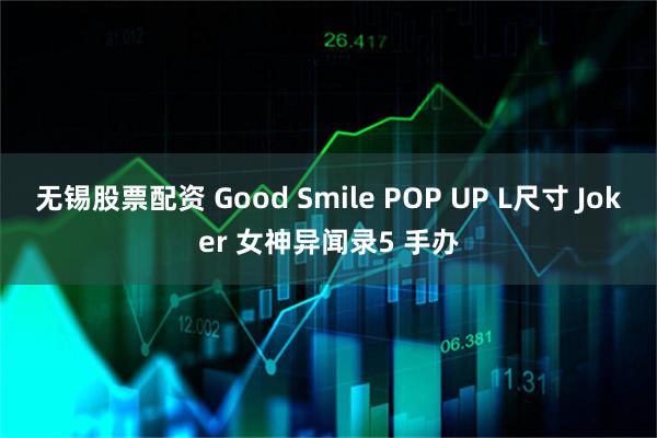 无锡股票配资 Good Smile POP UP L尺寸 Joker 女神异闻录5 手办