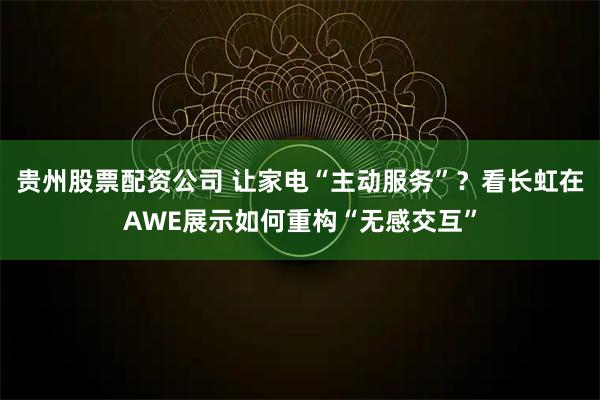 贵州股票配资公司 让家电“主动服务”?看长虹在AWE展示如何重构“无感交互”