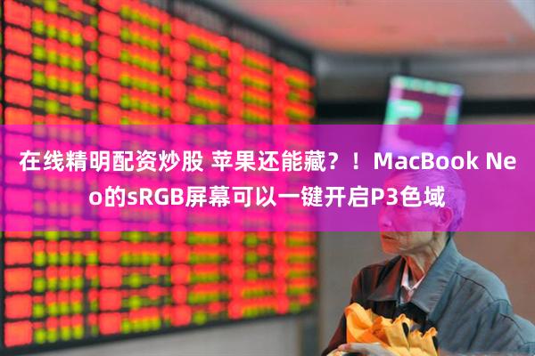 在线精明配资炒股 苹果还能藏?!MacBook Neo的sRGB屏幕可以一键开启P3色域