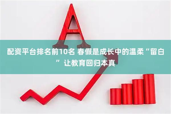 配资平台排名前10名 春假是成长中的温柔“留白” 让教育回归本真