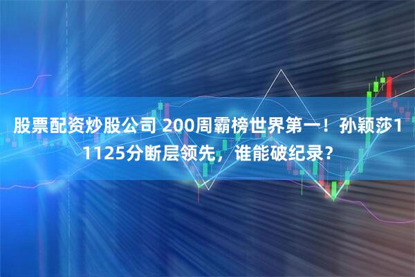 股票配资炒股公司 200周霸榜世界第一！孙颖莎11125分断层领先，谁能破纪录？