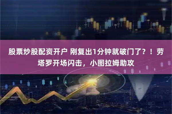 股票炒股配资开户 刚复出1分钟就破门了？！劳塔罗开场闪击，小图拉姆助攻