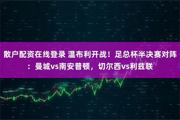 散户配资在线登录 温布利开战！足总杯半决赛对阵：曼城vs南安普顿，切尔西vs利兹联