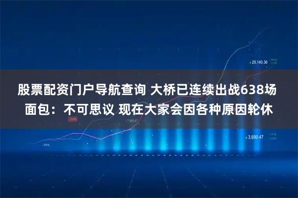 股票配资门户导航查询 大桥已连续出战638场 面包：不可思议 现在大家会因各种原因轮休