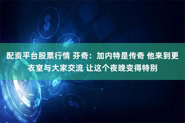 配资平台股票行情 芬奇：加内特是传奇 他来到更衣室与大家交流 让这个夜晚变得特别