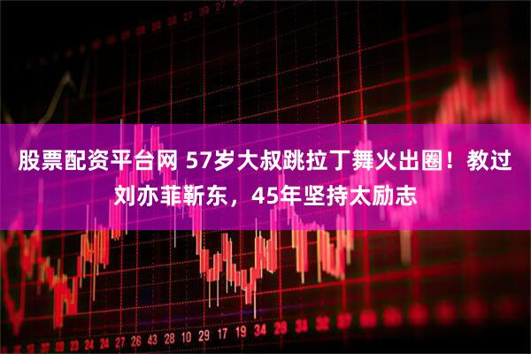 股票配资平台网 57岁大叔跳拉丁舞火出圈！教过刘亦菲靳东，45年坚持太励志