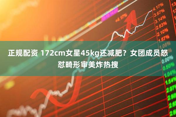 正规配资 172cm女星45kg还减肥？女团成员怒怼畸形审美炸热搜
