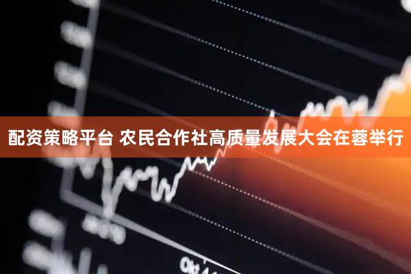 配资策略平台 农民合作社高质量发展大会在蓉举行