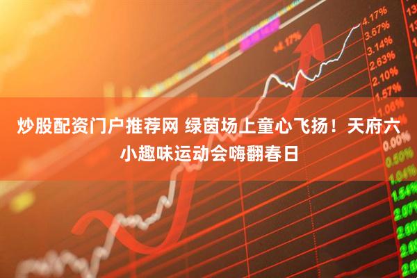 炒股配资门户推荐网 绿茵场上童心飞扬！天府六小趣味运动会嗨翻春日