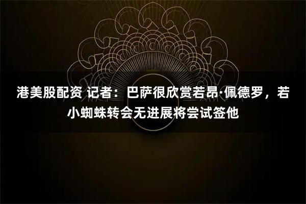 港美股配资 记者：巴萨很欣赏若昂·佩德罗，若小蜘蛛转会无进展将尝试签他