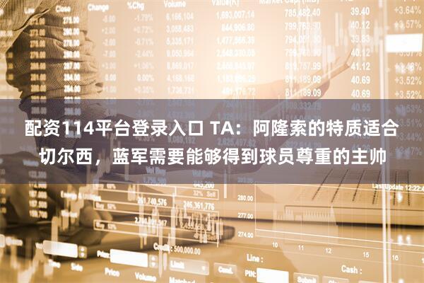 配资114平台登录入口 TA：阿隆索的特质适合切尔西，蓝军需要能够得到球员尊重的主帅