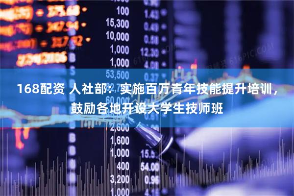 168配资 人社部：实施百万青年技能提升培训，鼓励各地开设大学生技师班
